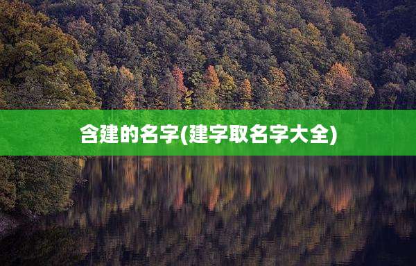 含建的名字(建字取名字大全)