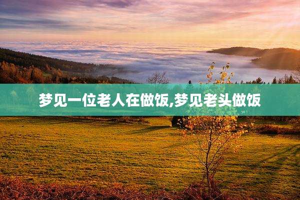 梦见一位老人在做饭,梦见老头做饭