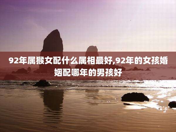 92年属猴女配什么属相最好,92年的女孩婚姻配哪年的男孩好