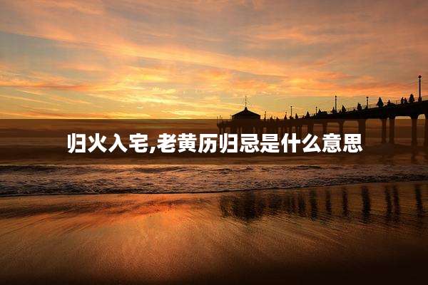 归火入宅,老黄历归忌是什么意思
