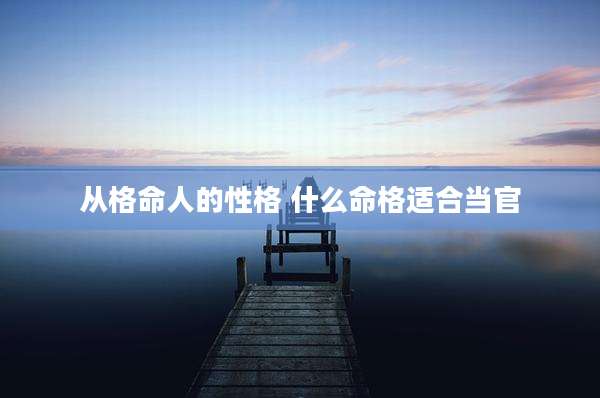 从格命人的性格 什么命格适合当官
