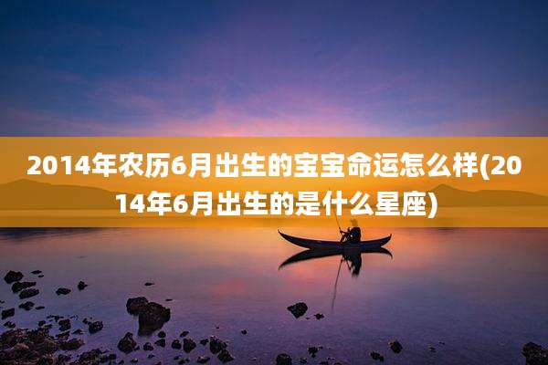 2014年农历6月出生的宝宝命运怎么样(2014年6月出生的是什么星座)