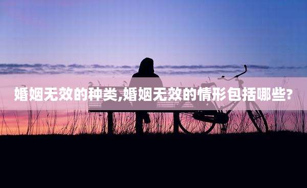 婚姻无效的种类,婚姻无效的情形包括哪些?