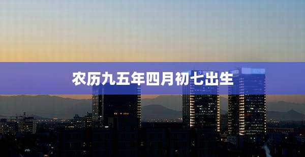 农历九五年四月初七出生
