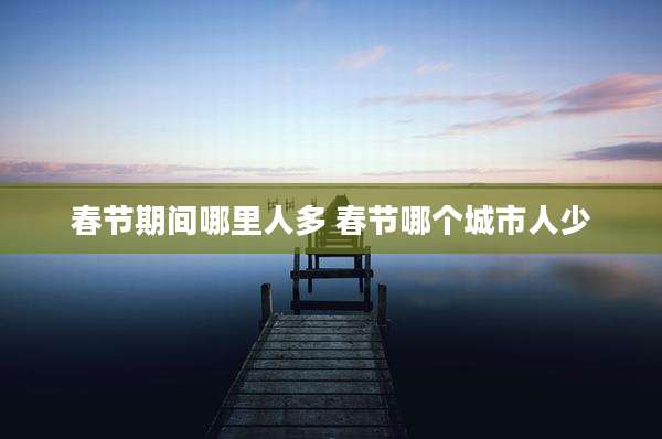 春节期间哪里人多 春节哪个城市人少