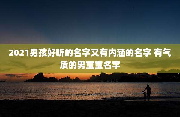 2021男孩好听的名字又有内涵的名字 有气质的男宝宝名字