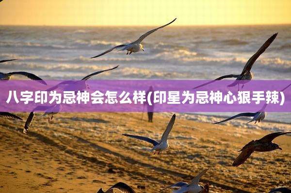 八字印为忌神会怎么样(印星为忌神心狠手辣)