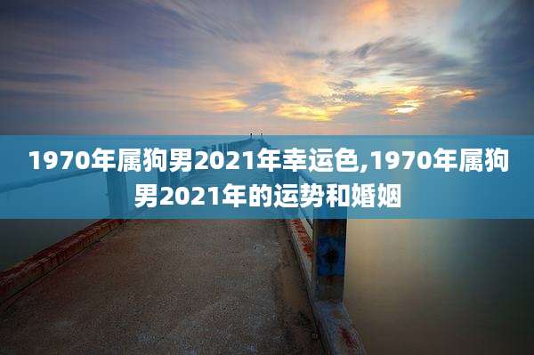 1970年属狗男2021年幸运色,1970年属狗男2021年的运势和婚姻