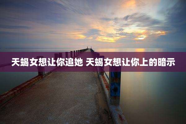 天蝎女想让你追她 天蝎女想让你上的暗示