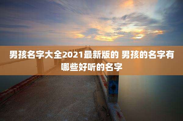男孩名字大全2021最新版的 男孩的名字有哪些好听的名字