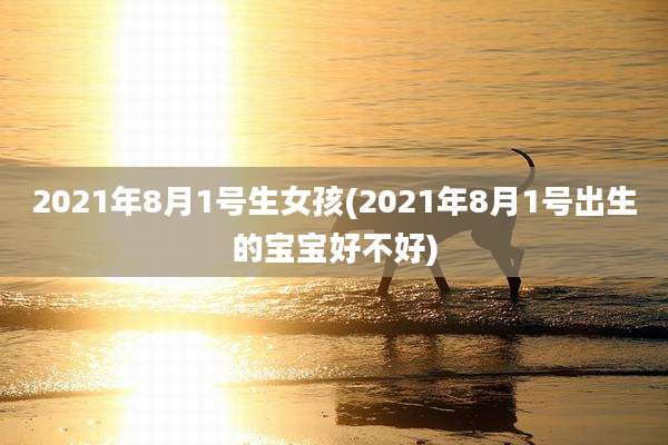 2021年8月1号生女孩(2021年8月1号出生的宝宝好不好)