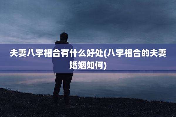 夫妻八字相合有什么好处(八字相合的夫妻婚姻如何)