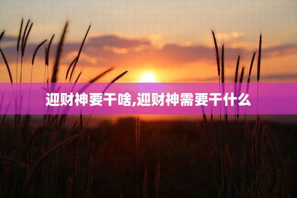 迎财神要干啥,迎财神需要干什么