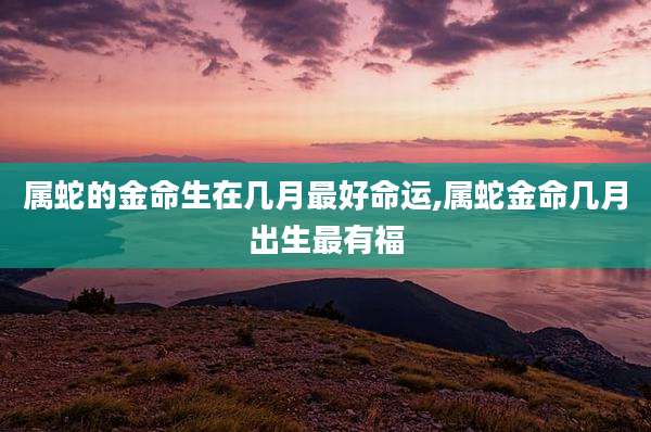 属蛇的金命生在几月最好命运,属蛇金命几月出生最有福