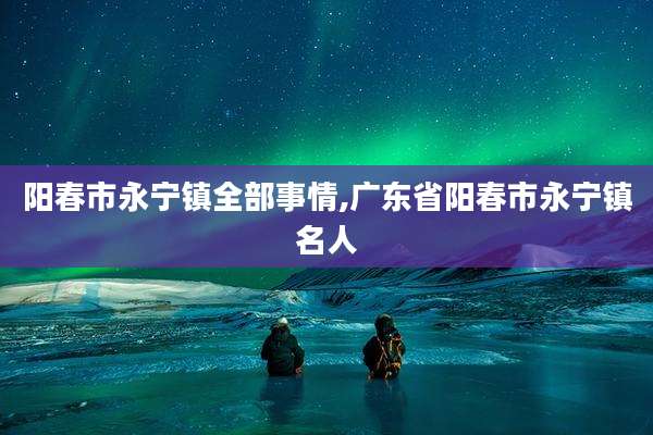 阳春市永宁镇全部事情,广东省阳春市永宁镇名人