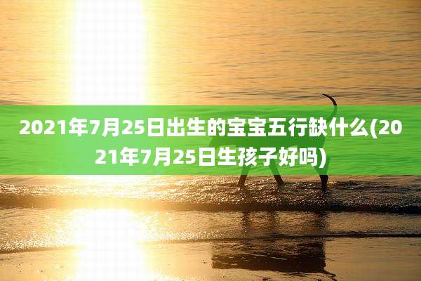 2021年7月25日出生的宝宝五行缺什么(2021年7月25日生孩子好吗)