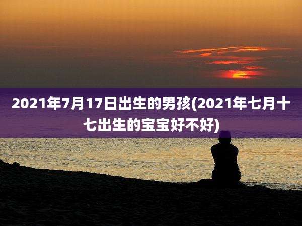 2021年7月17日出生的男孩(2021年七月十七出生的宝宝好不好)