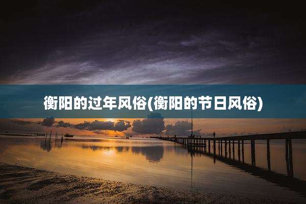 衡阳的过年风俗(衡阳的节日风俗)