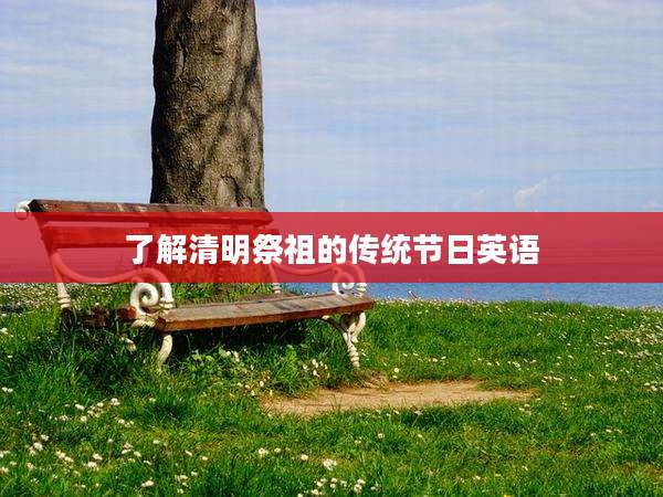 了解清明祭祖的传统节日英语