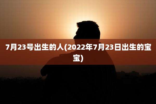 7月23号出生的人(2022年7月23日出生的宝宝)