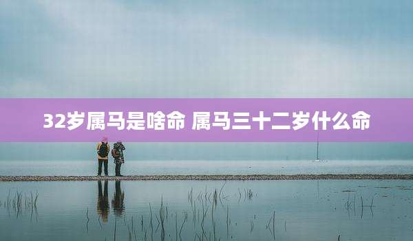 32岁属马是啥命 属马三十二岁什么命