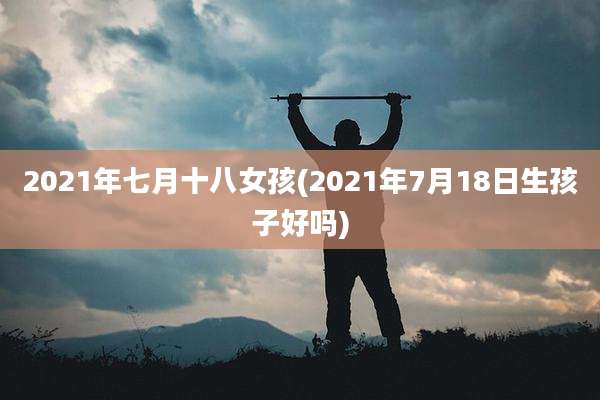 2021年七月十八女孩(2021年7月18日生孩子好吗)