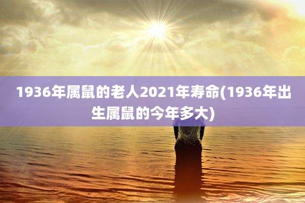 1936年属鼠的老人2021年寿命(1936年出生属鼠的今年多大)