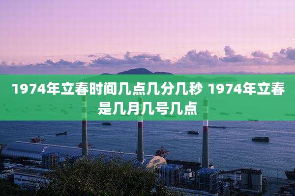 1974年立春时间几点几分几秒 1974年立春是几月几号几点