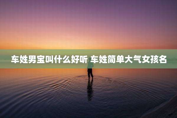 车姓男宝叫什么好听 车姓简单大气女孩名