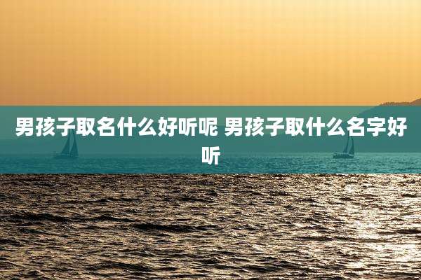 男孩子取名什么好听呢 男孩子取什么名字好听