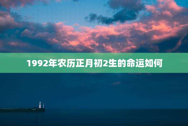 1992年农历正月初2生的命运如何
