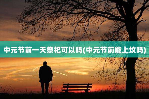 中元节前一天祭祀可以吗(中元节前能上坟吗)