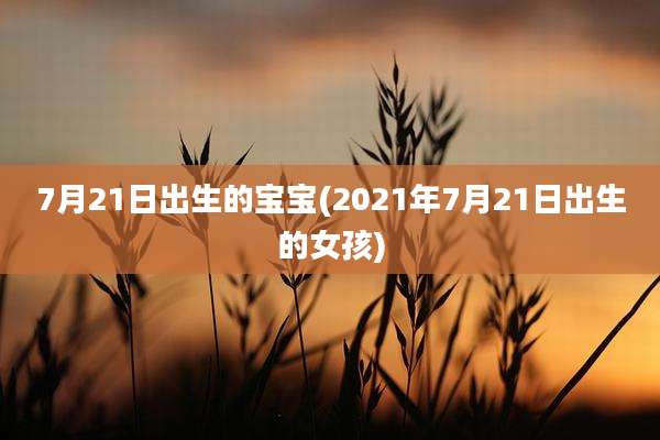 7月21日出生的宝宝(2021年7月21日出生的女孩)