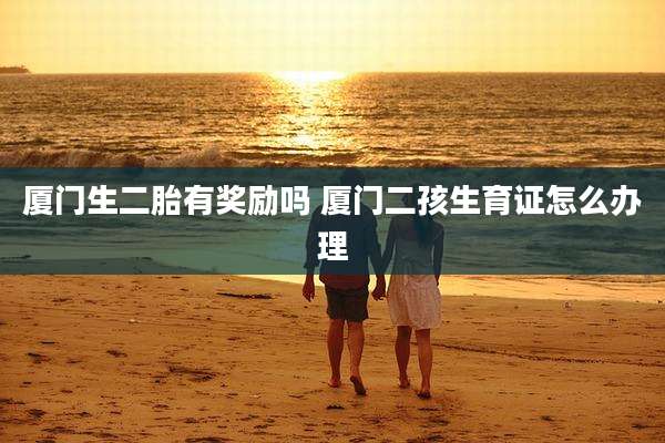 厦门生二胎有奖励吗 厦门二孩生育证怎么办理
