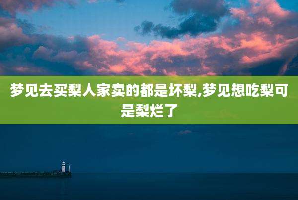梦见去买梨人家卖的都是坏梨,梦见想吃梨可是梨烂了