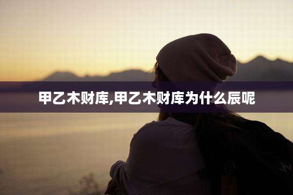 甲乙木财库,甲乙木财库为什么辰呢
