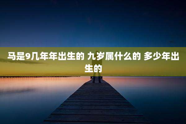马是9几年年出生的 九岁属什么的 多少年出生的