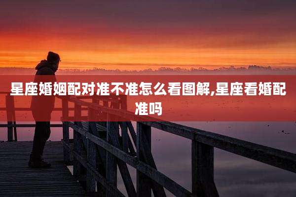 星座婚姻配对准不准怎么看图解,星座看婚配准吗
