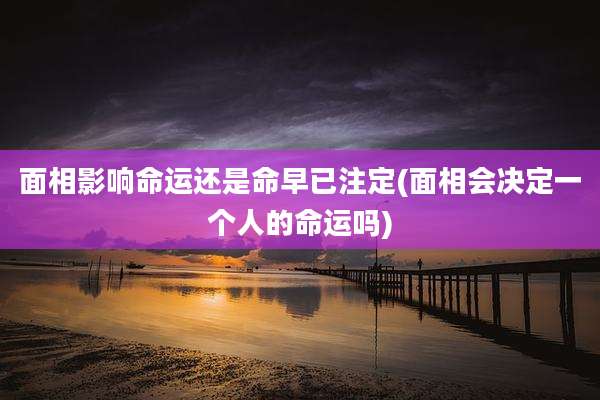 面相影响命运还是命早已注定(面相会决定一个人的命运吗)