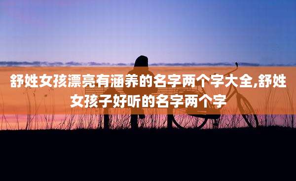 舒姓女孩漂亮有涵养的名字两个字大全,舒姓女孩子好听的名字两个字