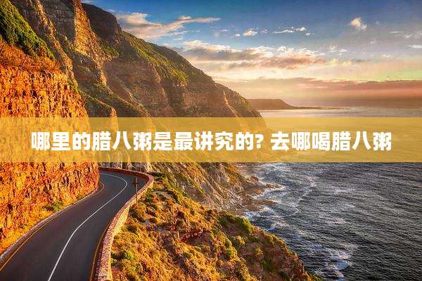 哪里的腊八粥是最讲究的? 去哪喝腊八粥