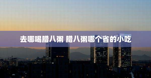 去哪喝腊八粥 腊八粥哪个省的小吃