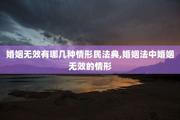 婚姻无效有哪几种情形民法典,婚姻法中婚姻无效的情形