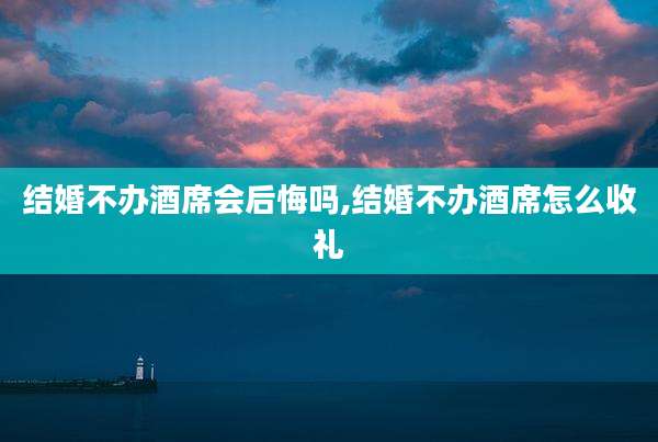 结婚不办酒席会后悔吗,结婚不办酒席怎么收礼