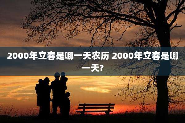 2000年立春是哪一天农历 2000年立春是哪一天?