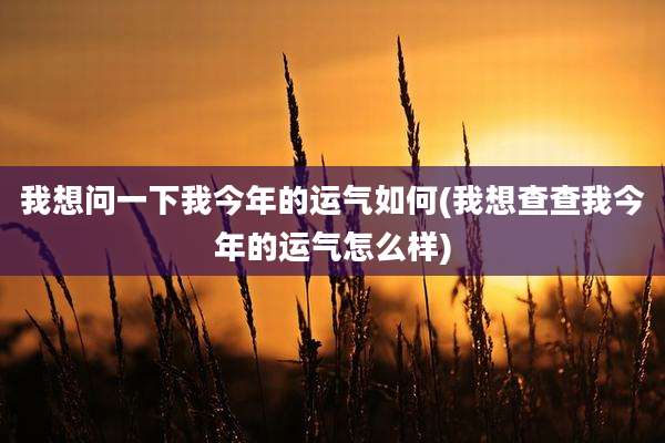 我想问一下我今年的运气如何(我想查查我今年的运气怎么样)