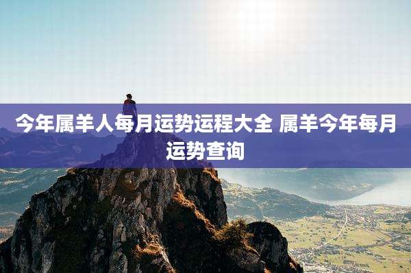 今年属羊人每月运势运程大全 属羊今年每月运势查询