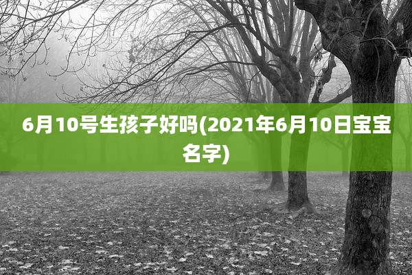 6月10号生孩子好吗(2021年6月10日宝宝名字)