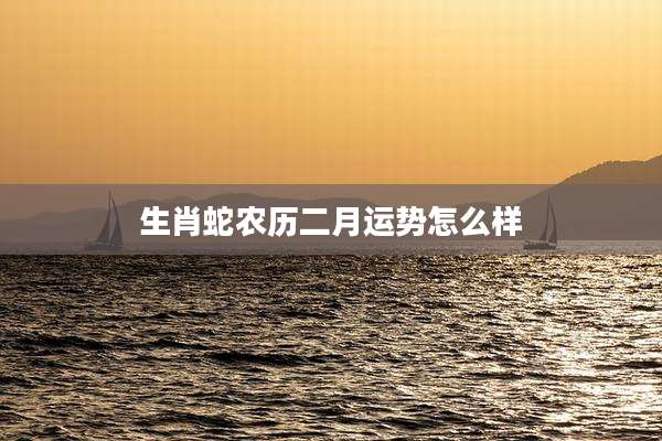 生肖蛇农历二月运势怎么样