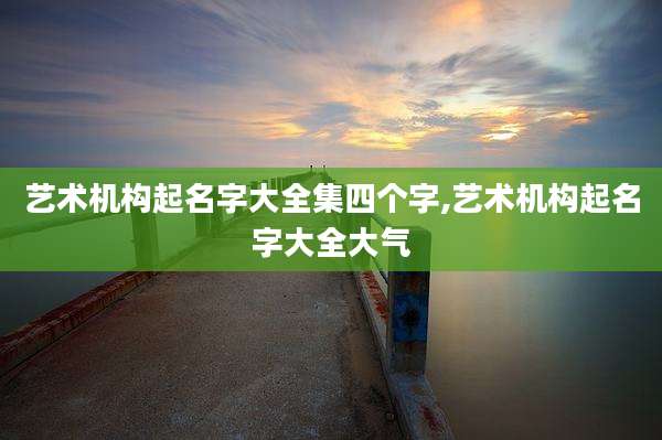艺术机构起名字大全集四个字,艺术机构起名字大全大气